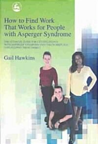 How to Find Work That Works for People with Asperger Syndrome : The Ultimate Guide for Getting People with Asperger Syndrome into the Workplace (and K (Paperback)