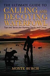 Ultimate Guide to Calling and Decoying Waterfowl: Tips and Tactics for Hunting Ducks and Geese (Paperback)