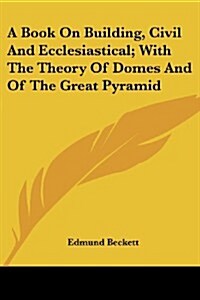 A Book on Building, Civil and Ecclesiastical; With the Theory of Domes and of the Great Pyramid (Paperback)