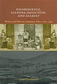 Disobedience, Slander, Seduction, and Assault: Women and Men in Cajamarca, Peru, 1862-1900 (Paperback)