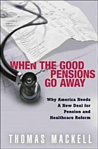When the Good Pensions Go Away: Why Americans Needs a New Deal for Pension and Health Care Reform (Hardcover)