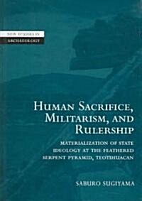 Human Sacrifice, Militarism, and Rulership : Materialization of State Ideology at the Feathered Serpent Pyramid, Teotihuacan (Hardcover)