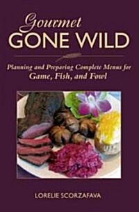 Gourmet Gone Wild: Planning and Preparing Complete Menus for Game, Fish, and Fowl (Hardcover)