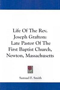 Life of the REV. Joseph Grafton: Late Pastor of the First Baptist Church, Newton, Massachusetts (Paperback)