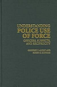 Understanding Police Use of Force : Officers, Suspects, and Reciprocity (Hardcover)