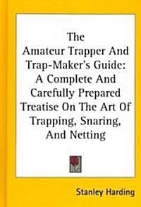 The Amateur Trapper and Trap-Makers Guide: A Complete and Carefully Prepared Treatise on the Art of Trapping, Snaring, and Netting (Hardcover)
