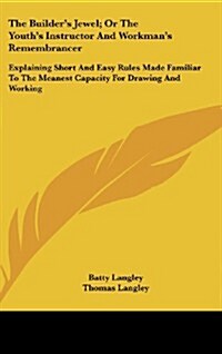 The Builders Jewel; Or the Youths Instructor and Workmans Remembrancer: Explaining Short and Easy Rules Made Familiar to the Meanest Capacity for D (Hardcover)