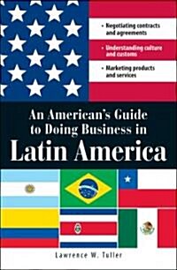 An Americans Guide to Doing Business in Latin America: Negotiating Contracts and Agreements. Understanding Culture and Customs. Marketing Products an (Paperback)