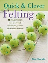 Quick and Clever Felting : 25 Stylish Projects Using Felt Applique, Needle Felting, Wet Felting and Other Easy Techniques (Paperback)