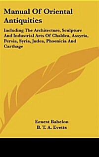 Manual of Oriental Antiquities: Including the Architecture, Sculpture and Industrial Arts of Chaldea, Assyria, Persia, Syria, Judea, Phoenicia and Car (Hardcover)