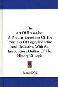 The Art of Reasoning: A Popular Exposition of the Principles of Logic, Inductive and Deductive, with an Introductory Outline of the History (Hardcover)