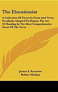 The Elocutionist: A Collection of Pieces in Prose and Verse, Peculiarly Adapted to Display the Art of Reading in the Most Comprehensive (Hardcover)