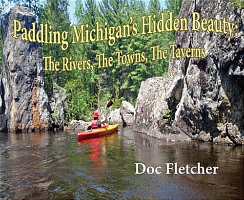 Paddling Michigans Hidden Beauty: The Rivers, the Towns, the Taverns (Paperback)