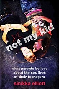Not My Kid: What Parents Believe about the Sex Lives of Their Teenagers (Hardcover)