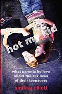 Not My Kid: What Parents Believe about the Sex Lives of Their Teenagers (Paperback)