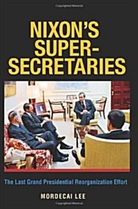 Nixons Super-Secretaries: The Last Grand Presidential Reorganization Effort (Paperback)