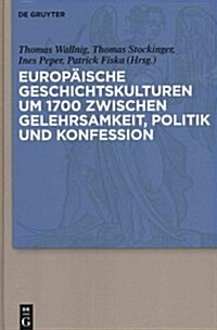 Europaische Geschichtskulturen Um 1700 Zwischen Gelehrsamkeit, Politik Und Konfession (Hardcover)