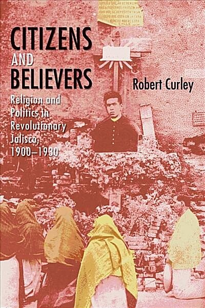 Citizens and Believers: Religion and Politics in Revolutionary Jalisco, 1900-1930 (Hardcover)