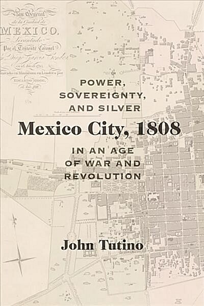 Mexico City, 1808: Power, Sovereignty, and Silver in an Age of War and Revolution (Hardcover)