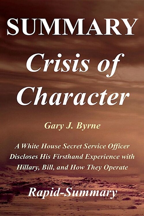 Summary - Crisis of Character: By Gary J. Byrne - A White House Secret Service Officer Discloses His Firsthand Experience with Hillary, Bill, and How (Paperback)