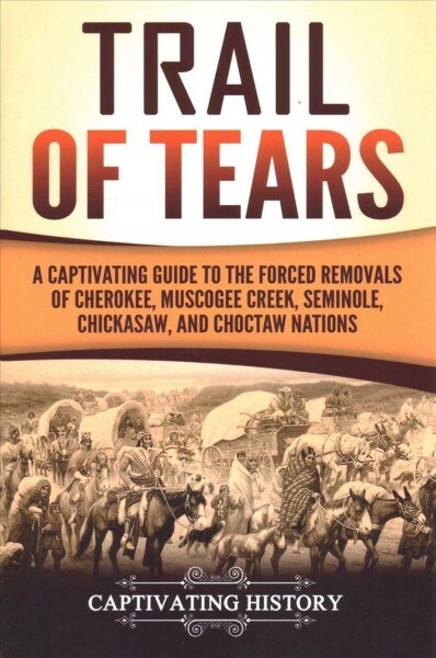 Trail of Tears: A Captivating Guide to the Forced Removals of Cherokee, Muscogee Creek, Seminole, Chickasaw, and Choctaw Nations (Paperback)