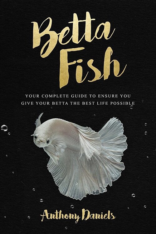 Betta Fish: Your Complete Guide to Ensure You Give Your Betta the Best Life Possible (Paperback)
