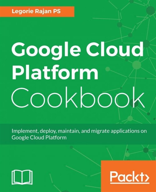 Google Cloud Platform Cookbook : Implement, deploy, maintain, and migrate applications on Google Cloud Platform (Paperback)