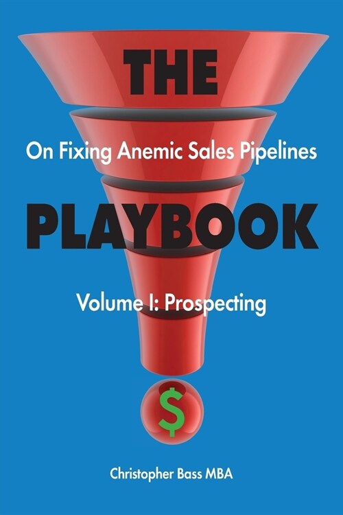 The Playbook on Fixing Anemic Sales Pipelines Volume I: Prospecting (Paperback)