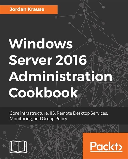Windows Server 2016 Administration Cookbook : Core infrastructure, IIS, Remote Desktop Services, Monitoring, and Group Policy (Paperback)