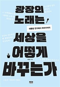 광장의 노래는 세상을 어떻게 바꾸는가 :대통령 찬가에서 하야가까지 