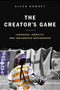 The Creators Game: Lacrosse, Identity, and Indigenous Nationhood (Paperback)