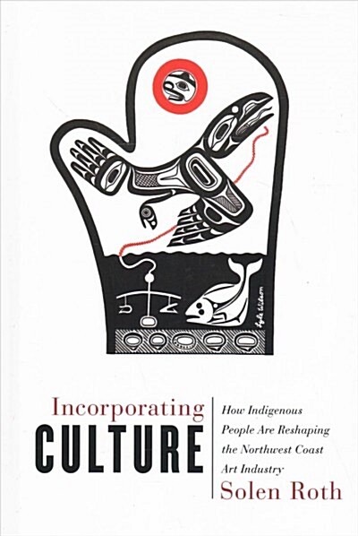 Incorporating Culture: How Indigenous People Are Reshaping the Northwest Coast Art Industry (Hardcover)