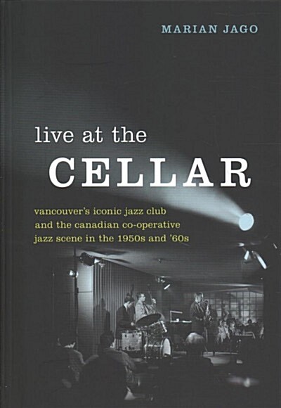 Live at the Cellar: Vancouvers Iconic Jazz Club and the Canadian Co-Operative Jazz Scene in the 1950s and 60s (Hardcover)