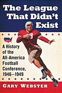 The League That Didnt Exist: A History of the All-American Football Conference, 1946-1949 (Paperback)