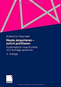 Heute Akquirieren - Sofort Profitieren: Systematisch Neue Kunden Und Auftr?e Gewinnen (Paperback, 3, 3. Aufl. 2012)