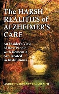 The Harsh Realities of Alzheimers Care: An Insiders View of How People with Dementia Are Treated in Institutions (Hardcover)