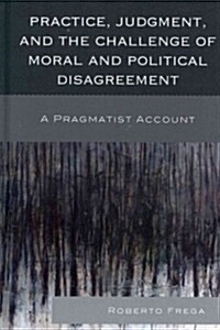 Practice, Judgment, and the Challenge of Moral and Political Disagreement: A Pragmatist Account (Hardcover)