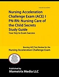 Nursing Acceleration Challenge Exam (ACE) I PN-RN: Nursing Care of the Child Secrets: Nursing ACE Test Review for the Nursing Acceleration Challenge E (Paperback)