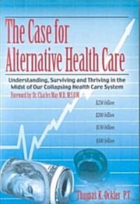 The Case for Alternative Healthcare: Understanding, Surviving and Thriving in the Midst of Our Collapsing Health Care System                           (Paperback)