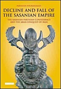 Decline and Fall of the Sasanian Empire : The Sasanian-Parthian Confederacy and the Arab Conquest of Iran (Hardcover)