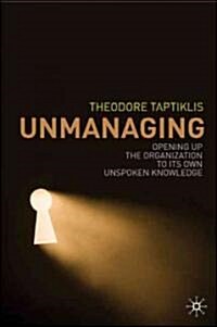Unmanaging : Opening Up the Organization to Its Own Unspoken Knowledge (Hardcover)