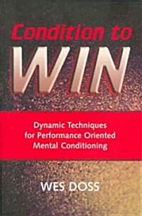 Condition to Win: Dynamic Techniques for Performance Oriented Mental Conditioning (Paperback)