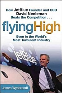 Flying High: How Jetblue Founder and CEO David Neeleman Beats the Competition... Even in the Worlds Most Turbulent Industry (Hardcover)