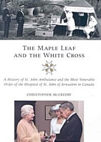 The Maple Leaf and the White Cross: A History of St. John Ambulance and the Most Venerable Order of the Hospital of St. John of Jerusalem in Canada (Hardcover)