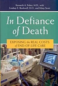 In Defiance of Death: Exposing the Real Costs of End-Of-Life Care (Hardcover)