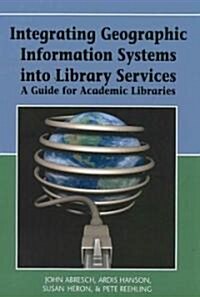 Integrating Geographic Information Systems Into Library Services: A Guide for Academic Libraries (Hardcover)