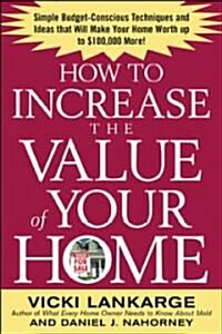 How to Increase the Value of Your Home: Simple, Budget-Conscious Techniques and Ideas That Will Make Your Home Worth Up to $100,000 More! (Paperback)