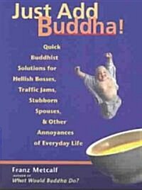 Just Add Buddha!: Quick Buddhist Solutions for Hellish Bosses, Traffic Jams, Stubborn Spouses, and Other Annoyances of Everyday Life (Paperback)