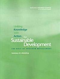 Linking Knowledge with Action for Sustainable Development: The Role of Program Management: Summary of a Workshop (Paperback)