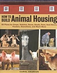 How to Build Animal Housing: 60 Plans for Coops, Hutches, Barns, Sheds, Pens, Nestboxes, Feeders, Stanchions, and Much More (Paperback)
